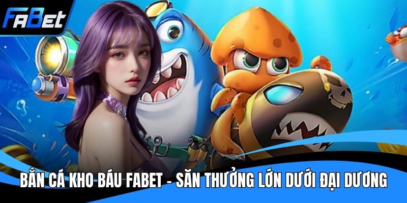 Bắn Cá Kho Báu Fabet - Săn Thưởng Lớn Dưới Đại Dương