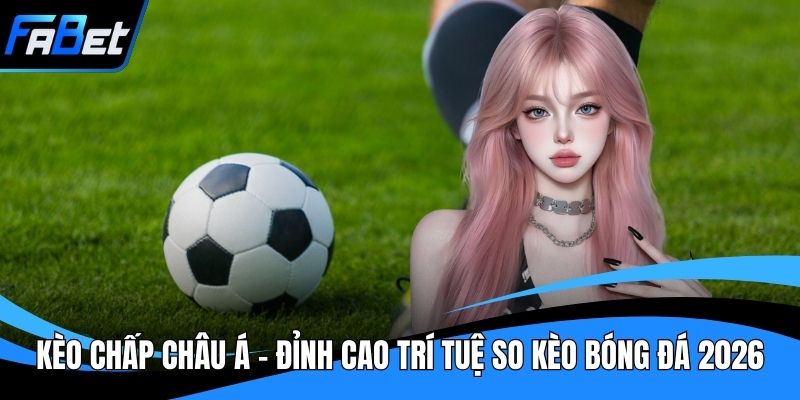 Kèo Chấp Châu Á - Đỉnh Cao Trí Tuệ So Kèo Bóng Đá 2026