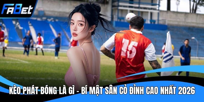 Kèo Phát Bóng Là Gì - Bí Mật Sân Cỏ Đỉnh Cao Nhất 2026