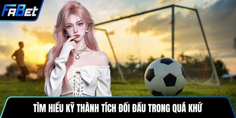 Tìm hiểu kỹ thành tích đối đầu trong quá khứ