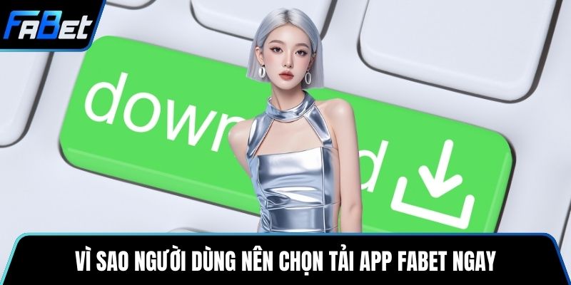 Vì sao người dùng nên chọn tải app Fabet ngay